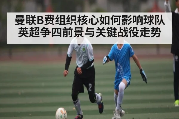 曼联B费组织核心如何影响球队英超争四前景与关键战役走势