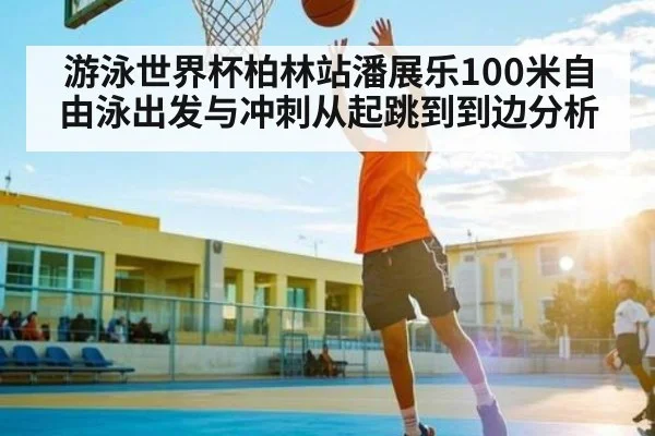 游泳世界杯柏林站潘展乐100米自由泳出发与冲刺从起跳到到边分析