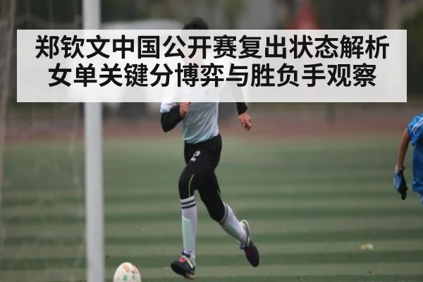 郑钦文中国公开赛复出状态解析 女单关键分博弈与胜负手观察