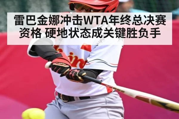 雷巴金娜冲击WTA年终总决赛资格 硬地状态成关键胜负手